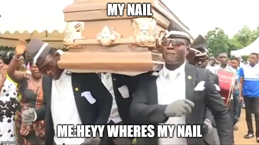 Coffin Dance | MY NAIL; ME:HEYY WHERES MY NAIL | image tagged in coffin dance | made w/ Imgflip meme maker