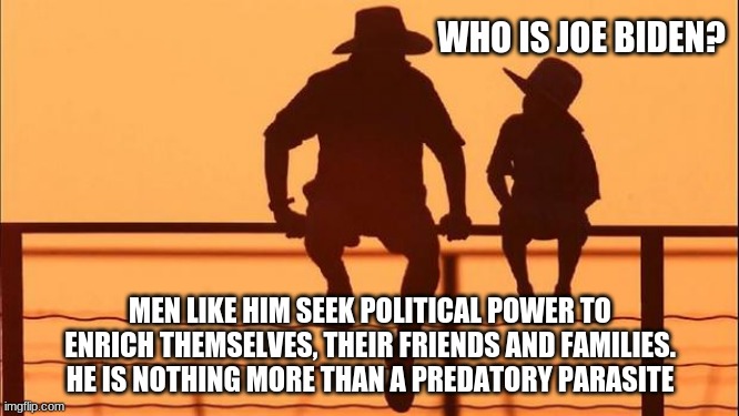 Cowboy wisdom, explaining politics to a child. | WHO IS JOE BIDEN? MEN LIKE HIM SEEK POLITICAL POWER TO ENRICH THEMSELVES, THEIR FRIENDS AND FAMILIES.  HE IS NOTHING MORE THAN A PREDATORY PARASITE | image tagged in cowboy father and son,cowboy wisdom,explaining politics to a child,never biden,democrats the party of hate,parasite | made w/ Imgflip meme maker