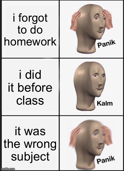 Panik Kalm Panik | i forgot to do homework; i did it before class; it was the wrong subject | image tagged in memes,panik kalm panik | made w/ Imgflip meme maker