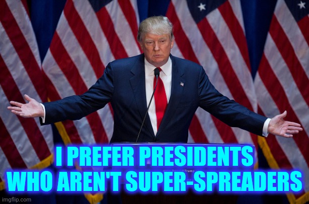 No One Should Be So Proud Of Their Own Criminally Negligent Behavior | I PREFER PRESIDENTS WHO AREN'T SUPER-SPREADERS | image tagged in donald trump,memes,trump unfit unqualified dangerous,lock him up,liar in chief,crimes against humanity | made w/ Imgflip meme maker