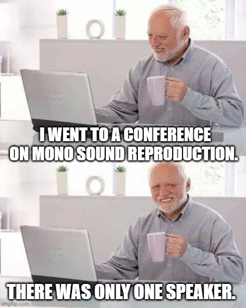 Hide the Pain Harold | I WENT TO A CONFERENCE ON MONO SOUND REPRODUCTION. THERE WAS ONLY ONE SPEAKER. | image tagged in memes,hide the pain harold | made w/ Imgflip meme maker