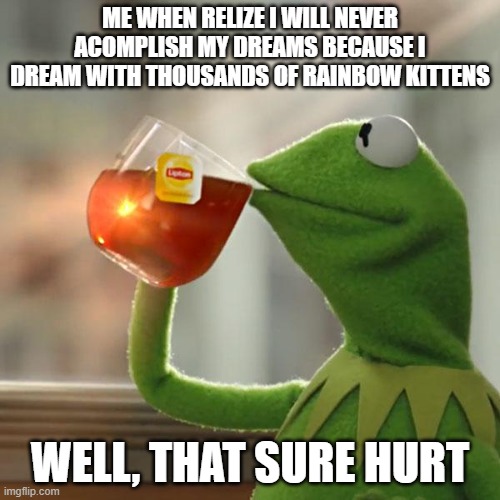 :3 | ME WHEN RELIZE I WILL NEVER ACOMPLISH MY DREAMS BECAUSE I DREAM WITH THOUSANDS OF RAINBOW KITTENS; WELL, THAT SURE HURT | image tagged in memes,but that's none of my business,kermit the frog | made w/ Imgflip meme maker