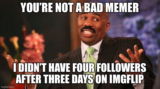 Steve Harvey Meme | YOU’RE NOT A BAD MEMER I DIDN’T HAVE FOUR FOLLOWERS AFTER THREE DAYS ON IMGFLIP | image tagged in memes,steve harvey | made w/ Imgflip meme maker