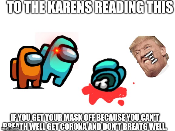 Hi scroll down and check what i mentioned in the meme. Pls. | TO THE KARENS READING THIS; KARENS! WTF R THEY THINKING?! IF YOU GET YOUR MASK OFF BECAUSE YOU CAN'T BREATH WELL GET CORONA AND DON'T BREATG WELL. | image tagged in blank white template | made w/ Imgflip meme maker