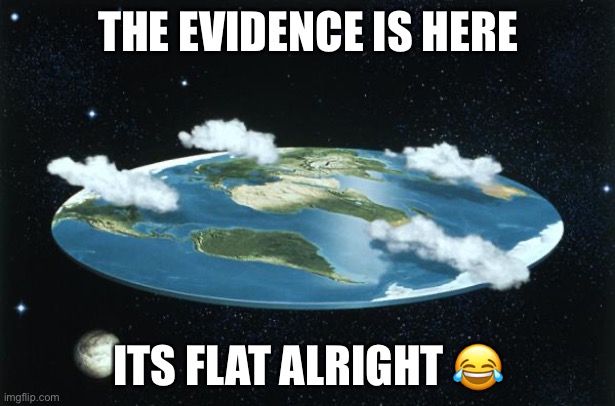 Flat Earth | THE EVIDENCE IS HERE ITS FLAT ALRIGHT ? | image tagged in flat earth | made w/ Imgflip meme maker