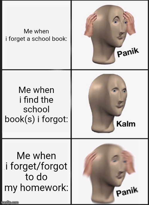 oops | Me when i forget a school book:; Me when i find the school book(s) i forgot:; Me when i forget/forgot to do my homework: | image tagged in memes,panik kalm panik | made w/ Imgflip meme maker