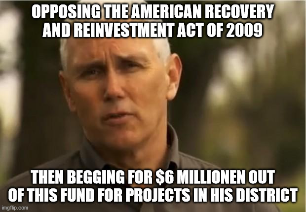 ...and some Republicans wonder why they have such a bad image... | OPPOSING THE AMERICAN RECOVERY AND REINVESTMENT ACT OF 2009; THEN BEGGING FOR $6 MILLIONEN OUT OF THIS FUND FOR PROJECTS IN HIS DISTRICT | image tagged in mike pence,unfit,idiot,dumb,republican | made w/ Imgflip meme maker