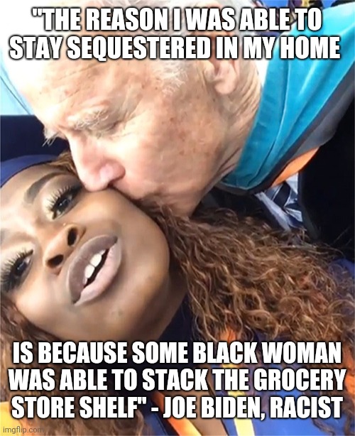 Joe Biden | "THE REASON I WAS ABLE TO STAY SEQUESTERED IN MY HOME; IS BECAUSE SOME BLACK WOMAN WAS ABLE TO STACK THE GROCERY STORE SHELF" - JOE BIDEN, RACIST | image tagged in racist | made w/ Imgflip meme maker