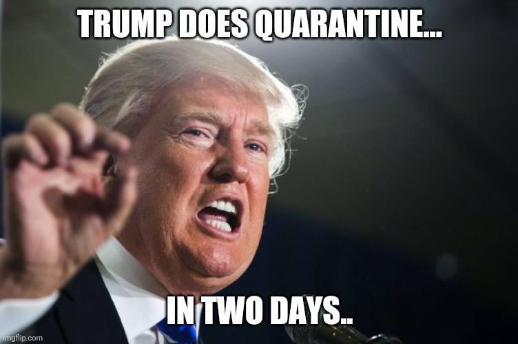 Quarantine | TRUMP DOES QUARANTINE... IN TWO DAYS.. | image tagged in donald trump,coronavirus,covid19,maga,joe biden,election 2020 | made w/ Imgflip meme maker