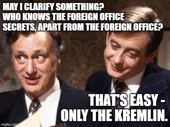 Only the Kremlin | MAY I CLARIFY SOMETHING? WHO KNOWS THE FOREIGN OFFICE SECRETS, APART FROM THE FOREIGN OFFICE? THAT'S EASY - 
ONLY THE KREMLIN. | image tagged in yes minister,jim hacker,bernard woolley,foreign policy,kremlin,russians | made w/ Imgflip meme maker