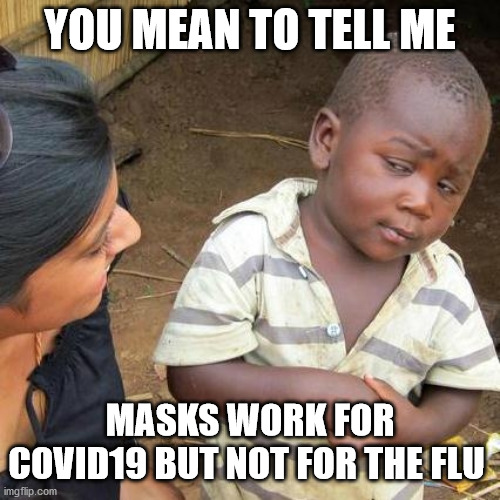 Third World Skeptical Kid | YOU MEAN TO TELL ME; MASKS WORK FOR COVID19 BUT NOT FOR THE FLU | image tagged in memes,third world skeptical kid,masks don't work,masks are stupid | made w/ Imgflip meme maker