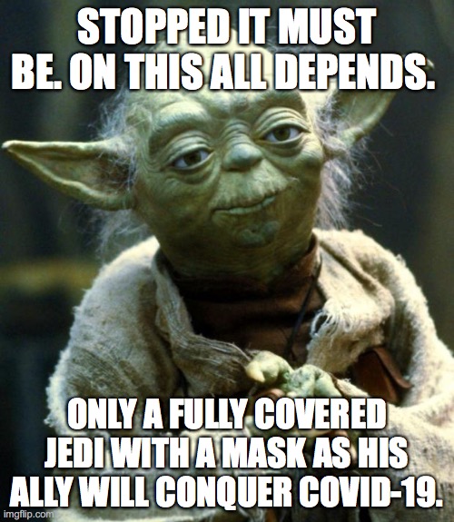 Yoda advises Mask | STOPPED IT MUST BE. ON THIS ALL DEPENDS. ONLY A FULLY COVERED JEDI WITH A MASK AS HIS ALLY WILL CONQUER COVID-19. | image tagged in memes,star wars yoda,mask,face mask | made w/ Imgflip meme maker