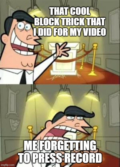 This Is Where I'd Put My Trophy If I Had One Meme | THAT COOL BLOCK TRICK THAT I DID FOR MY VIDEO; ME FORGETTING TO PRESS RECORD | image tagged in memes,this is where i'd put my trophy if i had one | made w/ Imgflip meme maker