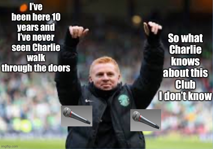Lennon Mic Drop |  I’ve been here 10 years and I’ve never seen Charlie walk through the doors; So what Charlie knows about this Club I don’t know | image tagged in soccer,scotland,football | made w/ Imgflip meme maker