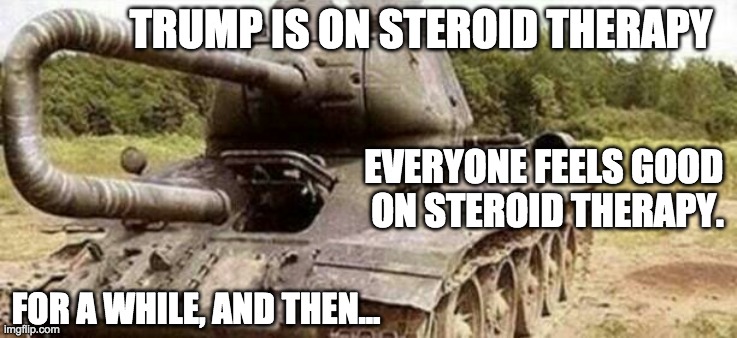 Trump on steroids | TRUMP IS ON STEROID THERAPY; EVERYONE FEELS GOOD 
ON STEROID THERAPY. FOR A WHILE, AND THEN... | image tagged in tank backfire | made w/ Imgflip meme maker
