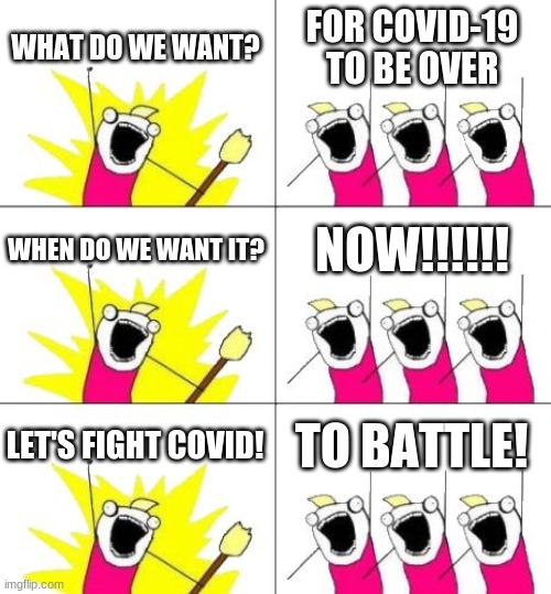 What Do We Want 3 Meme | WHAT DO WE WANT? FOR COVID-19 TO BE OVER; WHEN DO WE WANT IT? NOW!!!!!! LET'S FIGHT COVID! TO BATTLE! | image tagged in memes,what do we want 3 | made w/ Imgflip meme maker