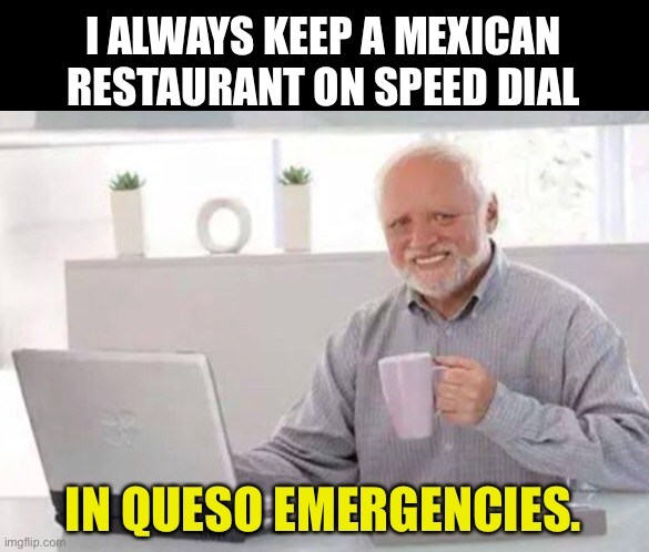 Harold | I ALWAYS KEEP A MEXICAN RESTAURANT ON SPEED DIAL; IN QUESO EMERGENCIES. | image tagged in harold | made w/ Imgflip meme maker