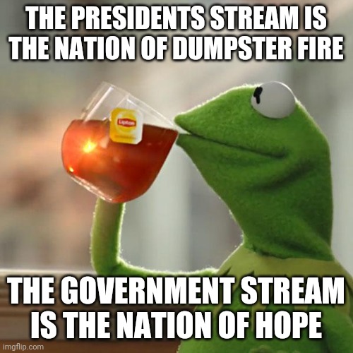 Just Islands in an Ocean of IMGflip | THE PRESIDENTS STREAM IS THE NATION OF DUMPSTER FIRE; THE GOVERNMENT STREAM IS THE NATION OF HOPE | image tagged in memes,but that's none of my business,kermit the frog | made w/ Imgflip meme maker