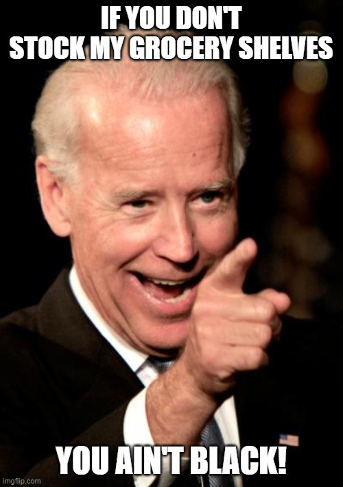 Smilin Biden Meme | IF YOU DON'T STOCK MY GROCERY SHELVES; YOU AIN'T BLACK! | image tagged in memes,smilin biden | made w/ Imgflip meme maker