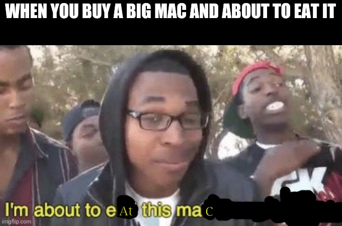 "Think of the dumbest **** ever". Welp I did it | WHEN YOU BUY A BIG MAC AND ABOUT TO EAT IT; At; C | image tagged in i m about to end this man s whole career | made w/ Imgflip meme maker