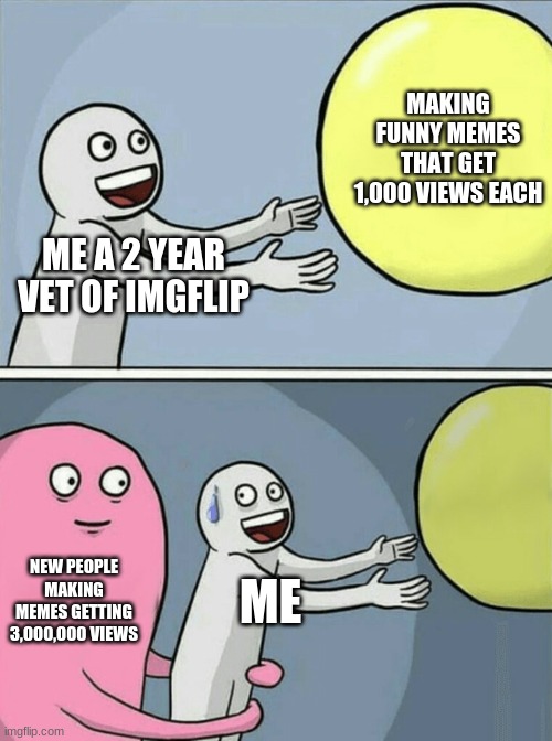 Why imgflip? Why? | MAKING FUNNY MEMES THAT GET 1,000 VIEWS EACH; ME A 2 YEAR VET OF IMGFLIP; NEW PEOPLE MAKING MEMES GETTING 3,000,000 VIEWS; ME | image tagged in memes,running away balloon | made w/ Imgflip meme maker