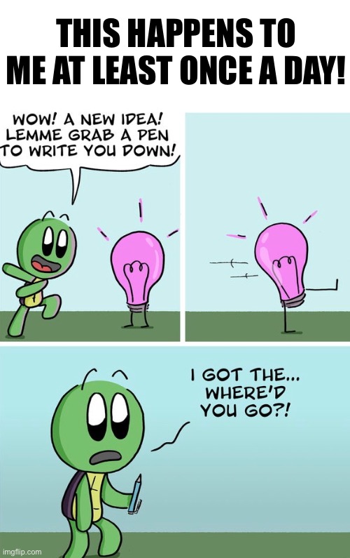 Great Ideas That Come and Go | THIS HAPPENS TO ME AT LEAST ONCE A DAY! | image tagged in funny memes,comics/cartoons | made w/ Imgflip meme maker