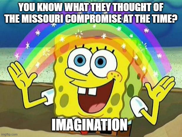 spongebob rainbow | YOU KNOW WHAT THEY THOUGHT OF THE MISSOURI COMPROMISE AT THE TIME? IMAGINATION | image tagged in spongebob rainbow | made w/ Imgflip meme maker