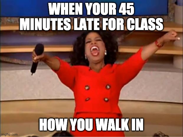 Oprah You Get A | WHEN YOUR 45 MINUTES LATE FOR CLASS; HOW YOU WALK IN | image tagged in memes,oprah you get a | made w/ Imgflip meme maker