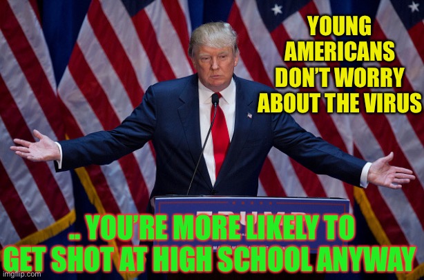One epidemic at a time.. please | YOUNG AMERICANS DON’T WORRY ABOUT THE VIRUS; .. YOU’RE MORE LIKELY TO GET SHOT AT HIGH SCHOOL ANYWAY | image tagged in donald trump,school shooting,epidemic,guns,covid19,dark humor | made w/ Imgflip meme maker