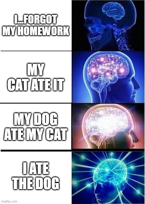 Expanding Brain | I...FORGOT MY HOMEWORK; MY CAT ATE IT; MY DOG ATE MY CAT; I ATE THE DOG | image tagged in memes,expanding brain | made w/ Imgflip meme maker