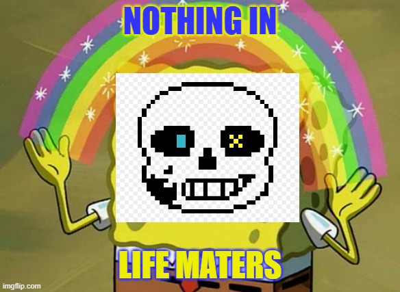 Ink's life in a nutshell | NOTHING IN; LIFE MATERS | image tagged in memes,imagination spongebob | made w/ Imgflip meme maker