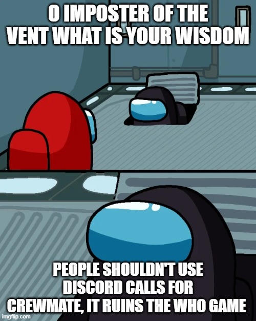 impostor of the vent | O IMPOSTER OF THE VENT WHAT IS YOUR WISDOM; PEOPLE SHOULDN'T USE DISCORD CALLS FOR CREWMATE, IT RUINS THE WHO GAME | image tagged in impostor of the vent | made w/ Imgflip meme maker