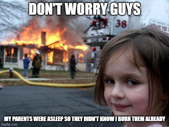 PSYCHO KID | DON'T WORRY GUYS; MY PARENTS WERE ASLEEP SO THEY DIDN'T KNOW I BURN THEM ALREADY | image tagged in memes,disaster girl | made w/ Imgflip meme maker