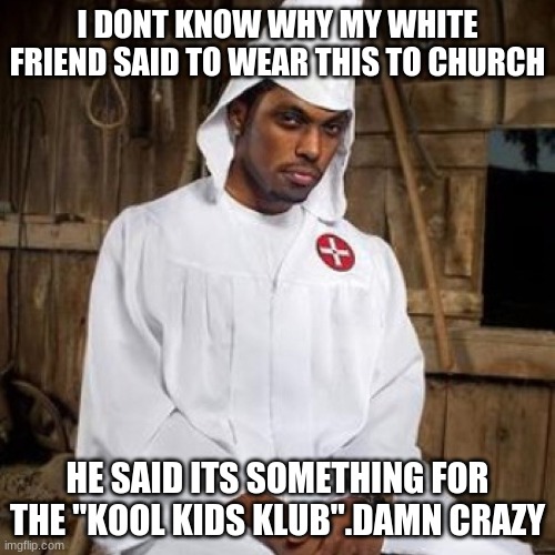 kkk meme | I DONT KNOW WHY MY WHITE FRIEND SAID TO WEAR THIS TO CHURCH; HE SAID ITS SOMETHING FOR THE "KOOL KIDS KLUB".DAMN CRAZY | image tagged in black kkk | made w/ Imgflip meme maker