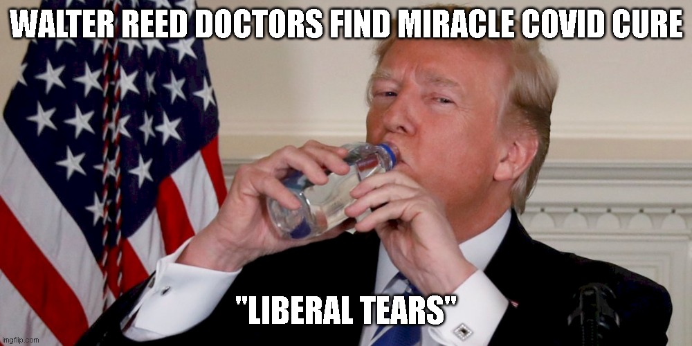 Trump doctors find liberal tears cure covid! | WALTER REED DOCTORS FIND MIRACLE COVID CURE; "LIBERAL TEARS" | image tagged in trump,tears,covid,cure,2020,election | made w/ Imgflip meme maker