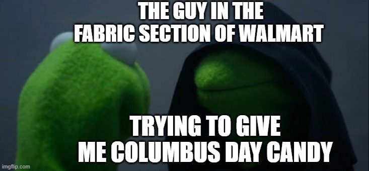 Walmart Fabric sectiopn is scary. | THE GUY IN THE FABRIC SECTION OF WALMART; TRYING TO GIVE ME COLUMBUS DAY CANDY | image tagged in memes,evil kermit | made w/ Imgflip meme maker