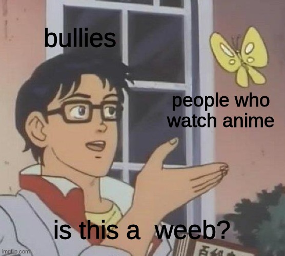 i dont read any manga so i cant be a weeb | bullies; people who watch anime; is this a  weeb? | image tagged in memes,is this a pigeon | made w/ Imgflip meme maker