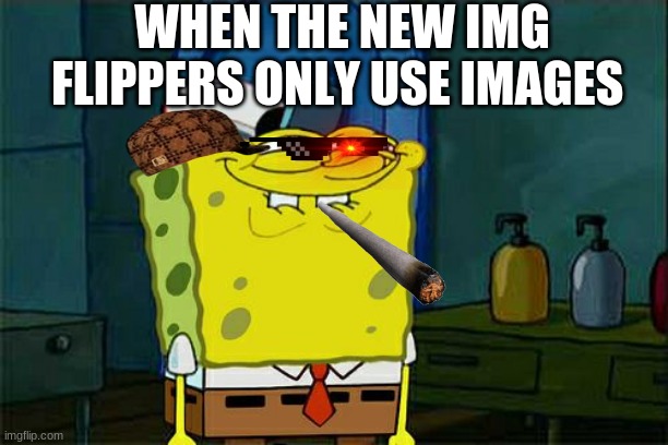 it do be like that | WHEN THE NEW IMG FLIPPERS ONLY USE IMAGES | image tagged in memes,don't you squidward | made w/ Imgflip meme maker