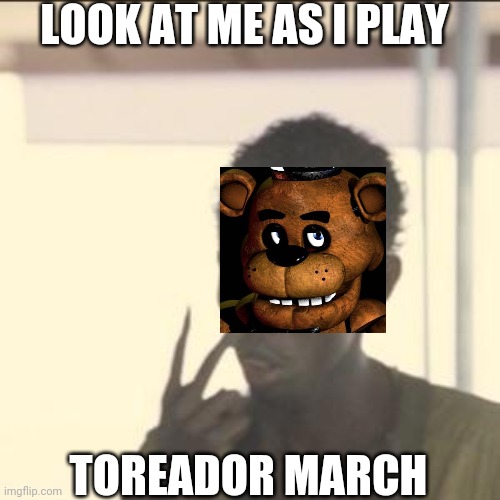 Look At Me | LOOK AT ME AS I PLAY; TOREADOR MARCH | image tagged in memes,look at me | made w/ Imgflip meme maker