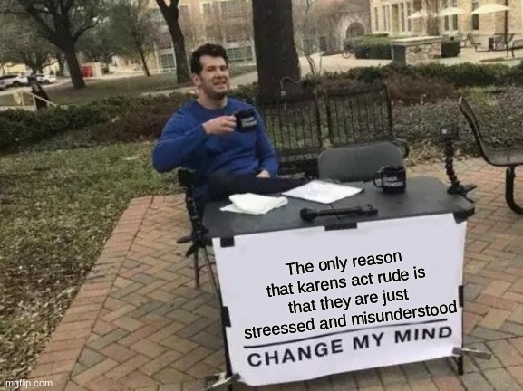 Is this true? | The only reason that karens act rude is that they are just streessed and misunderstood | image tagged in memes,change my mind | made w/ Imgflip meme maker