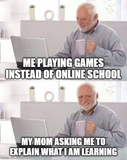 end of the nine weeks | ME PLAYING GAMES INSTEAD OF ONLINE SCHOOL; MY MOM ASKING ME TO EXPLAIN WHAT I AM LEARNING | image tagged in memes,hide the pain harold | made w/ Imgflip meme maker