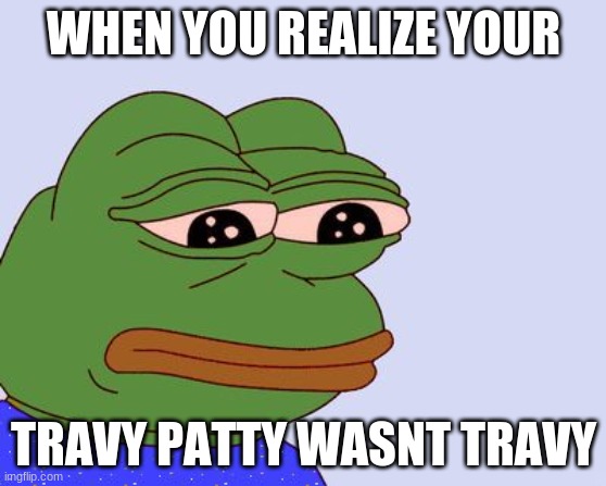 Pepe the Frog | WHEN YOU REALIZE YOUR; TRAVY PATTY WASNT TRAVY | image tagged in pepe the frog | made w/ Imgflip meme maker