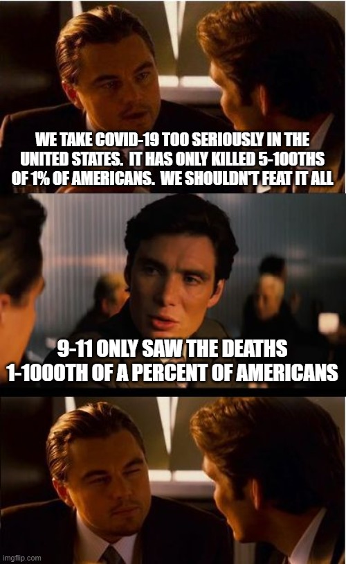 Inception | WE TAKE COVID-19 TOO SERIOUSLY IN THE UNITED STATES.  IT HAS ONLY KILLED 5-100THS OF 1% OF AMERICANS.  WE SHOULDN'T FEAT IT ALL; 9-11 ONLY SAW THE DEATHS 1-1000TH OF A PERCENT OF AMERICANS | image tagged in memes,inception | made w/ Imgflip meme maker