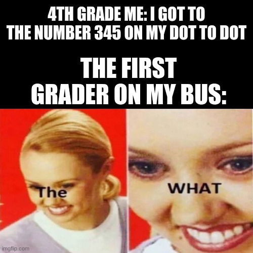 t h e w h a t | 4TH GRADE ME: I GOT TO THE NUMBER 345 ON MY DOT TO DOT; THE FIRST GRADER ON MY BUS: | image tagged in the what | made w/ Imgflip meme maker