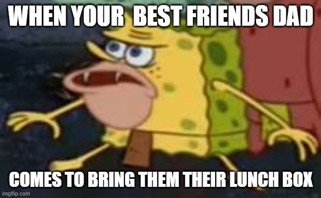 No | WHEN YOUR  BEST FRIENDS DAD; COMES TO BRING THEM THEIR LUNCH BOX | image tagged in memes,spongegar | made w/ Imgflip meme maker