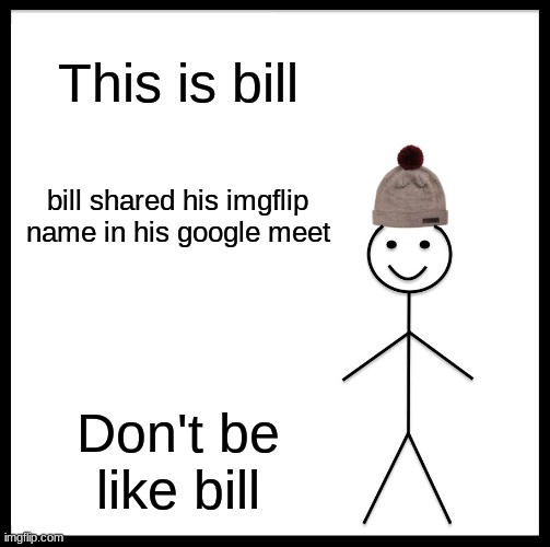 HAhA | This is bill; bill shared his imgflip name in his google meet; Don't be like bill | image tagged in memes,be like bill | made w/ Imgflip meme maker