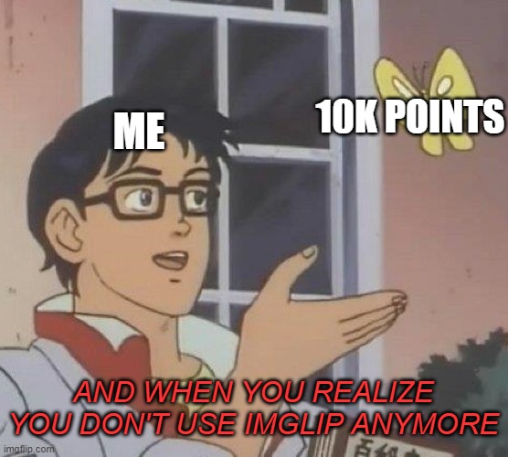 Me rn | 10K POINTS; ME; AND WHEN YOU REALIZE YOU DON'T USE IMGLIP ANYMORE | image tagged in memes,is this a pigeon,10k | made w/ Imgflip meme maker