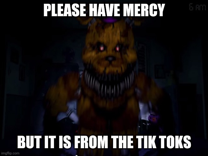 Twelve year old girls | PLEASE HAVE MERCY; BUT IT IS FROM THE TIK TOKS | image tagged in fredbear | made w/ Imgflip meme maker