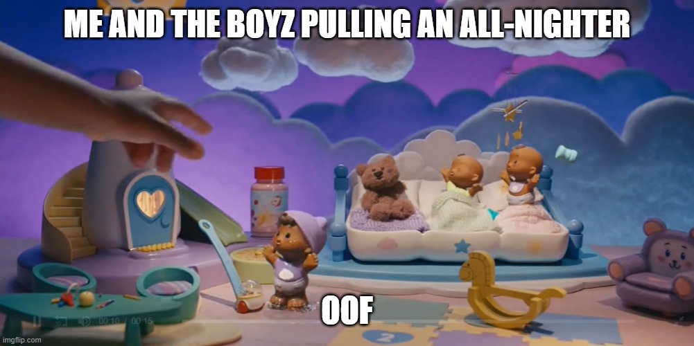 oof | ME AND THE BOYZ PULLING AN ALL-NIGHTER; OOF | image tagged in memes | made w/ Imgflip meme maker