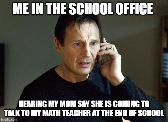 This was scary | ME IN THE SCHOOL OFFICE; HEARING MY MOM SAY SHE IS COMING TO TALK TO MY MATH TEACHER AT THE END OF SCHOOL | image tagged in memes,liam neeson taken 2 | made w/ Imgflip meme maker
